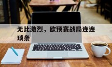 开云体育官网-无比激烈，欧预赛战局连连琐条