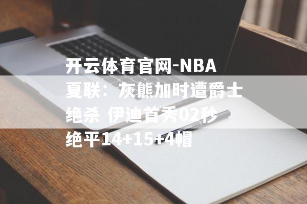 开云体育官网-NBA夏联：灰熊加时遭爵士绝杀 伊迪首秀02秒绝平14+15+4帽